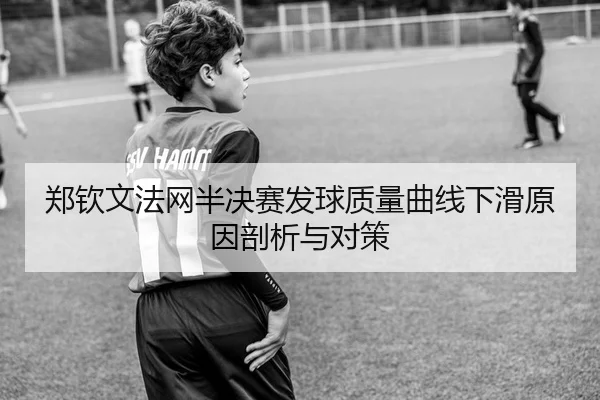 郑钦文法网半决赛发球质量曲线下滑原因剖析与对策
